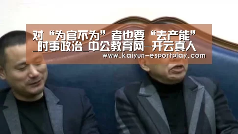 对“为官不为”者也要“去产能”_时事政治_中公教育网-开云真人娱乐中心(图3) 开云篮球竞猜